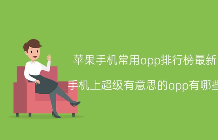 苹果手机常用app排行榜最新 手机上超级有意思的app有哪些？